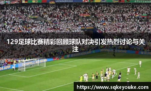 129足球比赛精彩回顾球队对决引发热烈讨论与关注