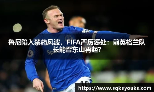 鲁尼陷入禁药风波，FIFA严厉惩处：前英格兰队长能否东山再起？