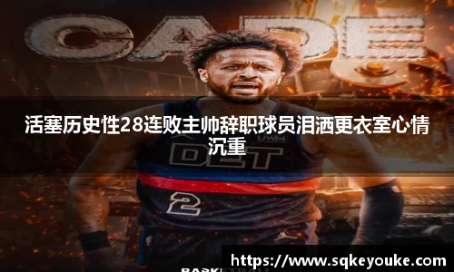 活塞历史性28连败主帅辞职球员泪洒更衣室心情沉重