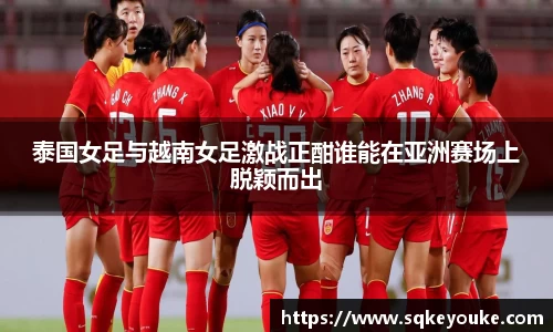 泰国女足与越南女足激战正酣谁能在亚洲赛场上脱颖而出